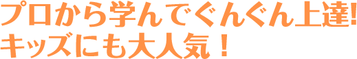 プロから学んでぐんぐん上達!キッズにも大人気！