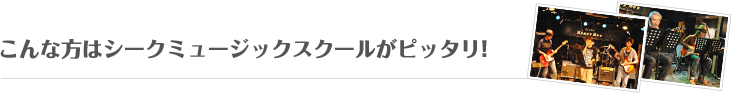 こんな方はシークミュージックスクールがピッタリ!!