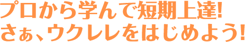 プロから学んで短期上達!さぁ、ウクレレをはじめよう!