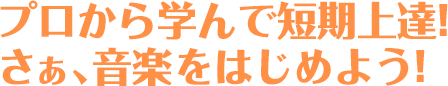 プロから学んで短期上達!さぁ、音楽をはじめよう!